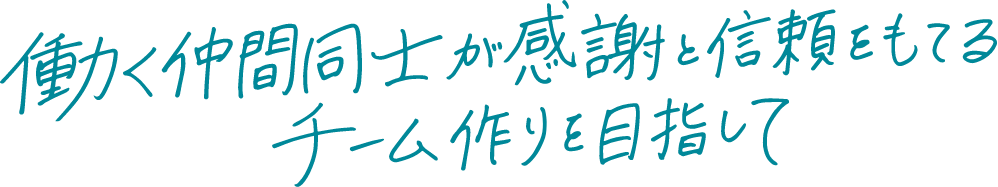 働く仲間同士が感謝と信頼をもてるチーム作りを目指して